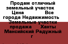 Продам отличный земельный участок  › Цена ­ 90 000 - Все города Недвижимость » Земельные участки продажа   . Ханты-Мансийский,Радужный г.